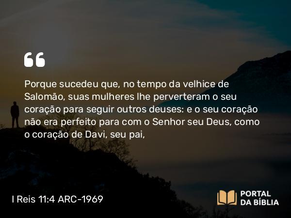 I Reis 11:4 ARC-1969 - Porque sucedeu que, no tempo da velhice de Salomão, suas mulheres lhe perverteram o seu coração para seguir outros deuses: e o seu coração não era perfeito para com o Senhor seu Deus, como o coração de Davi, seu pai,