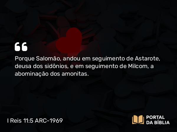 I Reis 11:5 ARC-1969 - Porque Salomão, andou em seguimento de Astarote, deusa dos sidônios, e em seguimento de Milcom, a abominação dos amonitas.