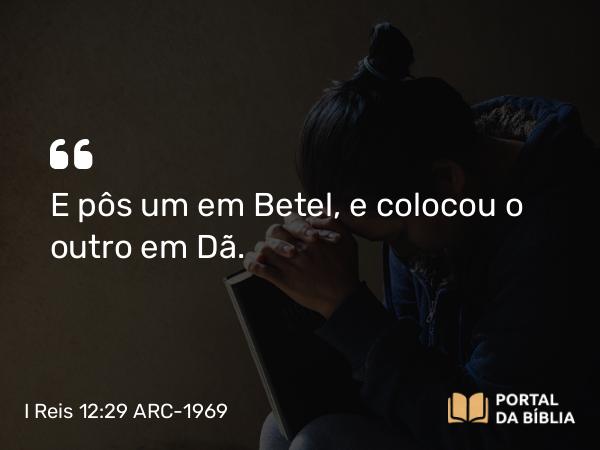 I Reis 12:29-30 ARC-1969 - E pôs um em Betel, e colocou o outro em Dã.