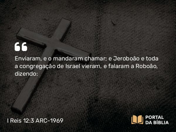 I Reis 12:3 ARC-1969 - Enviaram, e o mandaram chamar; e Jeroboão e toda a congregação de Israel vieram, e falaram a Roboão, dizendo: