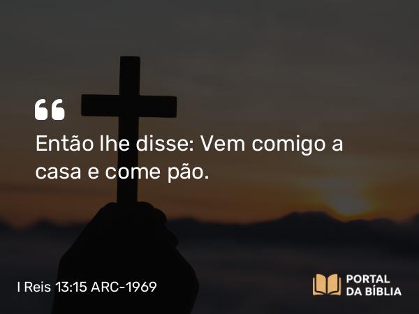 I Reis 13:15 ARC-1969 - Então lhe disse: Vem comigo a casa e come pão.