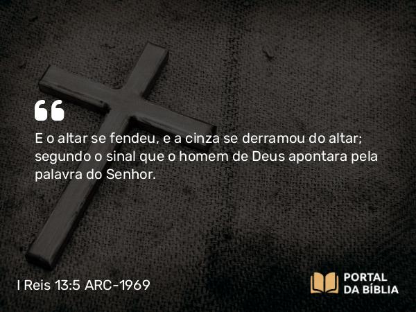 I Reis 13:5 ARC-1969 - E o altar se fendeu, e a cinza se derramou do altar; segundo o sinal que o homem de Deus apontara pela palavra do Senhor.