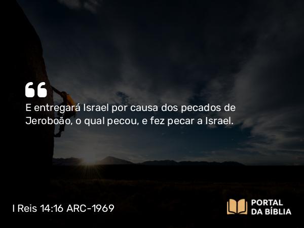 I Reis 14:16 ARC-1969 - E entregará Israel por causa dos pecados de Jeroboão, o qual pecou, e fez pecar a Israel.