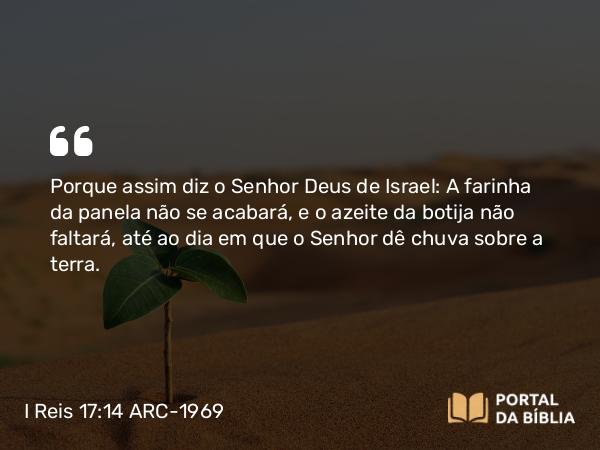 I Reis 17:14 ARC-1969 - Porque assim diz o Senhor Deus de Israel: A farinha da panela não se acabará, e o azeite da botija não faltará, até ao dia em que o Senhor dê chuva sobre a terra.