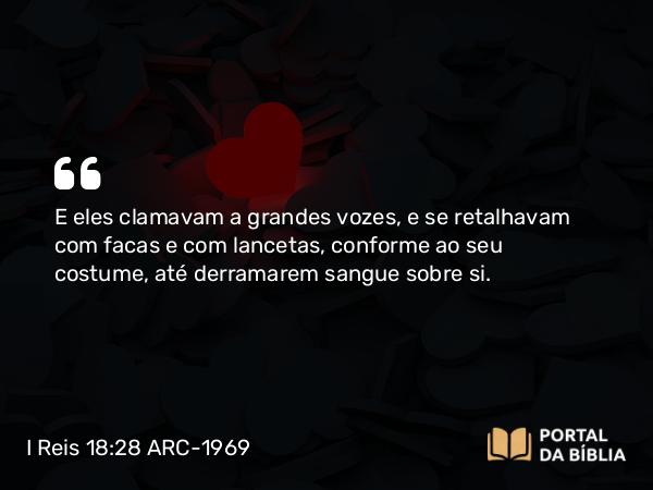 I Reis 18:28 ARC-1969 - E eles clamavam a grandes vozes, e se retalhavam com facas e com lancetas, conforme ao seu costume, até derramarem sangue sobre si.