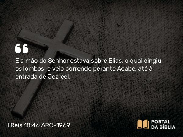 I Reis 18:46 ARC-1969 - E a mão do Senhor estava sobre Elias, o qual cingiu os lombos, e veio correndo perante Acabe, até à entrada de Jezreel.