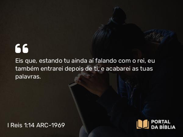 I Reis 1:14 ARC-1969 - Eis que, estando tu ainda aí falando com o rei, eu também entrarei depois de ti, e acabarei as tuas palavras.