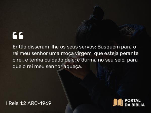 I Reis 1:2-4 ARC-1969 - Então disseram-lhe os seus servos: Busquem para o rei meu senhor uma moça virgem, que esteja perante o rei, e tenha cuidado dele: e durma no seu seio, para que o rei meu senhor aqueça.