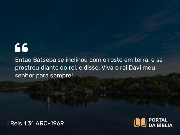 I Reis 1:31 ARC-1969 - Então Batseba se inclinou com o rosto em terra, e se prostrou diante do rei, e disse: Viva o rei Davi meu senhor para sempre!