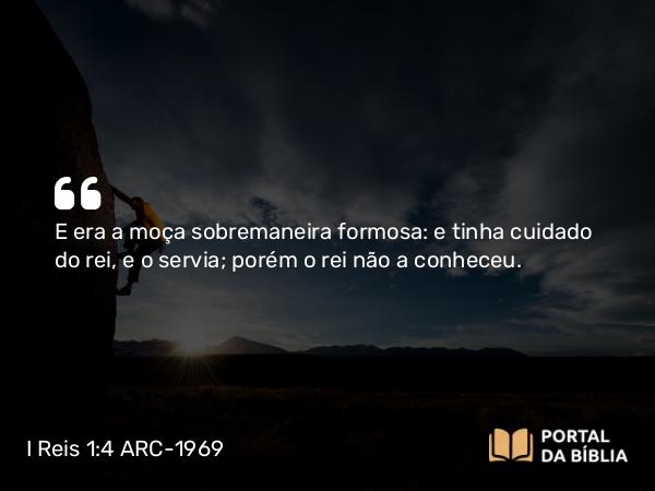 I Reis 1:4 ARC-1969 - E era a moça sobremaneira formosa: e tinha cuidado do rei, e o servia; porém o rei não a conheceu.