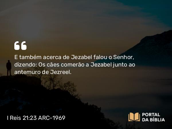 I Reis 21:23 ARC-1969 - E também acerca de Jezabel falou o Senhor, dizendo: Os cães comerão a Jezabel junto ao antemuro de Jezreel.