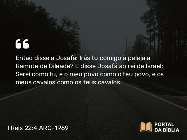 I Reis 22:4 ARC-1969 - Então disse a Josafá: Irás tu comigo à peleja a Ramote de Gileade? E disse Josafá ao rei de Israel: Serei como tu, e o meu povo como o teu povo, e os meus cavalos como os teus cavalos.