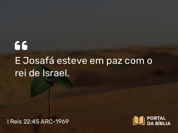 I Reis 22:45 ARC-1969 - E Josafá esteve em paz com o rei de Israel.