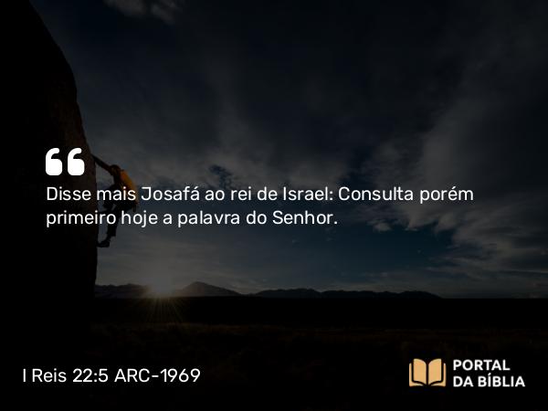 I Reis 22:5 ARC-1969 - Disse mais Josafá ao rei de Israel: Consulta porém primeiro hoje a palavra do Senhor.