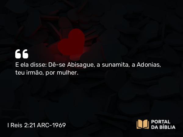 I Reis 2:21-25 ARC-1969 - E ela disse: Dê-se Abisague, a sunamita, a Adonias, teu irmão, por mulher.