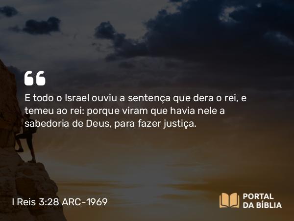 I Reis 3:28 ARC-1969 - E todo o Israel ouviu a sentença que dera o rei, e temeu ao rei: porque viram que havia nele a sabedoria de Deus, para fazer justiça.