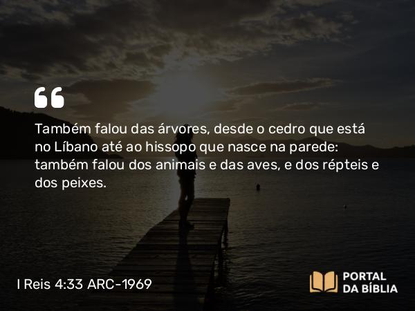 I Reis 4:33 ARC-1969 - Também falou das árvores, desde o cedro que está no Líbano até ao hissopo que nasce na parede: também falou dos animais e das aves, e dos répteis e dos peixes.