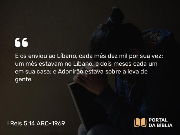 I Reis 5:14 ARC-1969 - E os enviou ao Líbano, cada mês dez mil por sua vez: um mês estavam no Líbano, e dois meses cada um em sua casa: e Adonirão estava sobre a leva de gente.