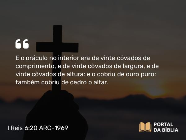 I Reis 6:20 ARC-1969 - E o oráculo no interior era de vinte côvados de comprimento, e de vinte côvados de largura, e de vinte côvados de altura: e o cobriu de ouro puro: também cobriu de cedro o altar.