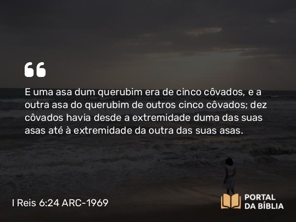 I Reis 6:24 ARC-1969 - E uma asa dum querubim era de cinco côvados, e a outra asa do querubim de outros cinco côvados; dez côvados havia desde a extremidade duma das suas asas até à extremidade da outra das suas asas.