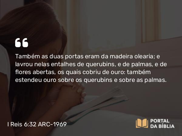 I Reis 6:32 ARC-1969 - Também as duas portas eram da madeira olearia; e lavrou nelas entalhes de querubins, e de palmas, e de flores abertas, os quais cobriu de ouro: também estendeu ouro sobre os querubins e sobre as palmas.