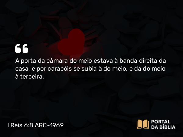 I Reis 6:8 ARC-1969 - A porta da câmara do meio estava à banda direita da casa, e por caracóis se subia à do meio, e da do meio à terceira.