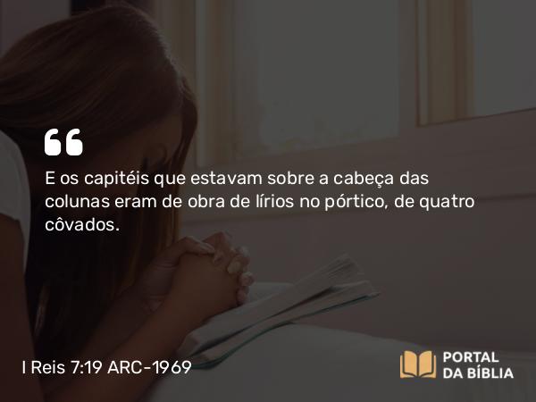 I Reis 7:19 ARC-1969 - E os capitéis que estavam sobre a cabeça das colunas eram de obra de lírios no pórtico, de quatro côvados.