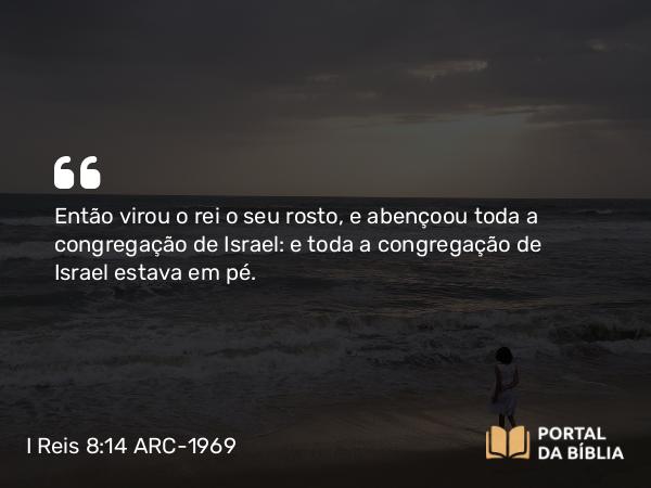 I Reis 8:14 ARC-1969 - Então virou o rei o seu rosto, e abençoou toda a congregação de Israel: e toda a congregação de Israel estava em pé.