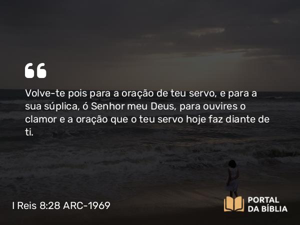 I Reis 8:28 ARC-1969 - Volve-te pois para a oração de teu servo, e para a sua súplica, ó Senhor meu Deus, para ouvires o clamor e a oração que o teu servo hoje faz diante de ti.