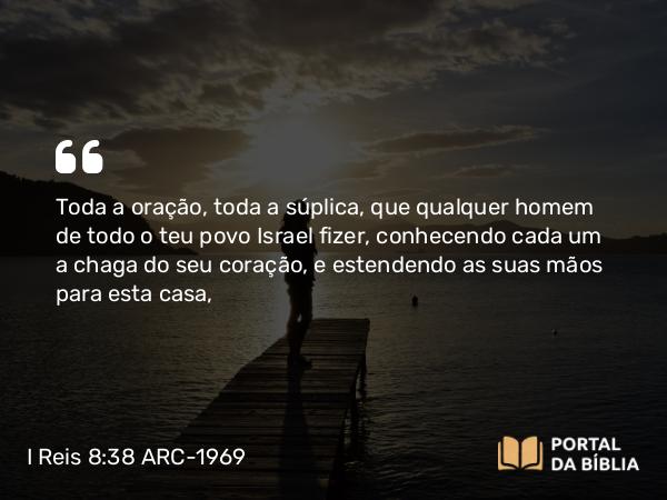 I Reis 8:38 ARC-1969 - Toda a oração, toda a súplica, que qualquer homem de todo o teu povo Israel fizer, conhecendo cada um a chaga do seu coração, e estendendo as suas mãos para esta casa,