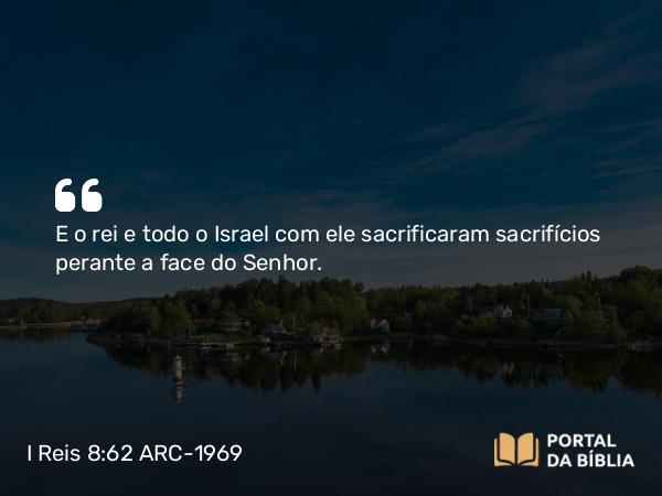 I Reis 8:62-63 ARC-1969 - E o rei e todo o Israel com ele sacrificaram sacrifícios perante a face do Senhor.