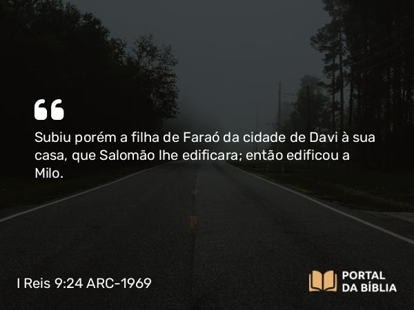 I Reis 9:24 ARC-1969 - Subiu porém a filha de Faraó da cidade de Davi à sua casa, que Salomão lhe edificara; então edificou a Milo.