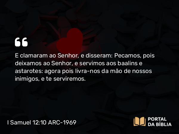 I Samuel 12:10 ARC-1969 - E clamaram ao Senhor, e disseram: Pecamos, pois deixamos ao Senhor, e servimos aos baalins e astarotes: agora pois livra-nos da mão de nossos inimigos, e te serviremos.