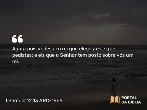 I Samuel 12:13 ARC-1969 - Agora pois vedes aí o rei que elegestes e que pedistes; e eis que o Senhor tem posto sobre vós um rei.