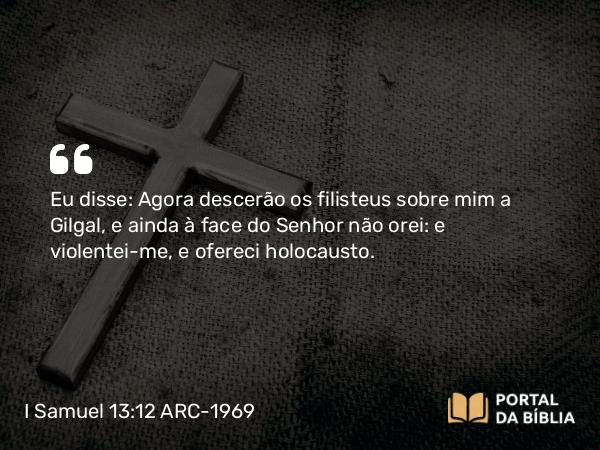 I Samuel 13:12 ARC-1969 - Eu disse: Agora descerão os filisteus sobre mim a Gilgal, e ainda à face do Senhor não orei: e violentei-me, e ofereci holocausto.