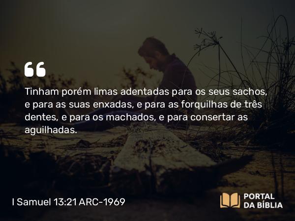 I Samuel 13:21 ARC-1969 - Tinham porém limas adentadas para os seus sachos, e para as suas enxadas, e para as forquilhas de três dentes, e para os machados, e para consertar as aguilhadas.