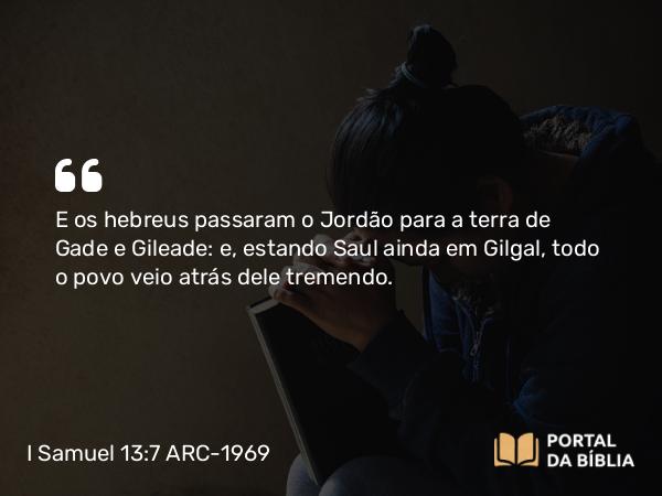 I Samuel 13:7 ARC-1969 - E os hebreus passaram o Jordão para a terra de Gade e Gileade: e, estando Saul ainda em Gilgal, todo o povo veio atrás dele tremendo.