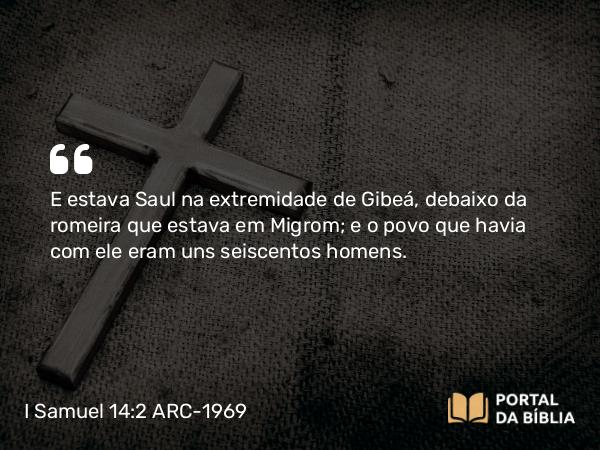 I Samuel 14:2 ARC-1969 - E estava Saul na extremidade de Gibeá, debaixo da romeira que estava em Migrom; e o povo que havia com ele eram uns seiscentos homens.