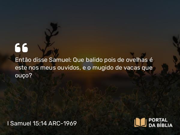 I Samuel 15:14 ARC-1969 - Então disse Samuel: Que balido pois de ovelhas é este nos meus ouvidos, e o mugido de vacas que ouço?