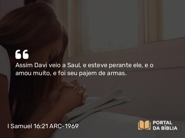 I Samuel 16:21 ARC-1969 - Assim Davi veio a Saul, e esteve perante ele, e o amou muito, e foi seu pajem de armas.