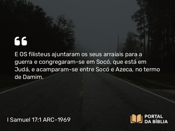 I Samuel 17:1 ARC-1969 - E OS filisteus ajuntaram os seus arraiais para a guerra e congregaram-se em Socó, que está em Judá, e acamparam-se entre Socó e Azeca, no termo de Damim.