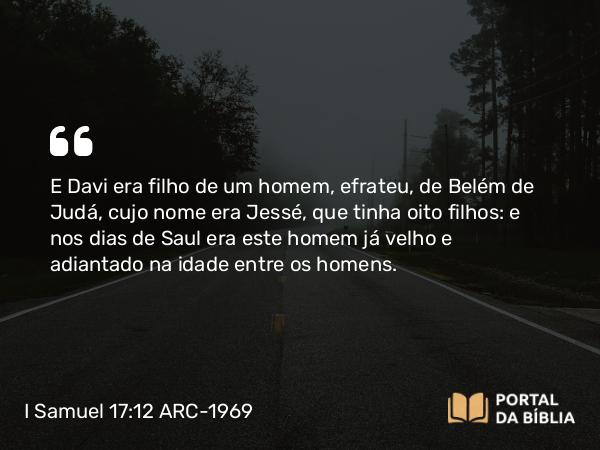 I Samuel 17:12 ARC-1969 - E Davi era filho de um homem, efrateu, de Belém de Judá, cujo nome era Jessé, que tinha oito filhos: e nos dias de Saul era este homem já velho e adiantado na idade entre os homens.