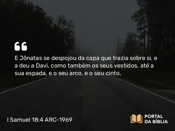 I Samuel 18:4 ARC-1969 - E Jônatas se despojou da capa que trazia sobre si, e a deu a Davi, como também os seus vestidos, até a sua espada, e o seu arco, e o seu cinto,