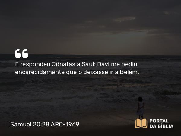 I Samuel 20:28 ARC-1969 - E respondeu Jônatas a Saul: Davi me pediu encarecidamente que o deixasse ir a Belém.