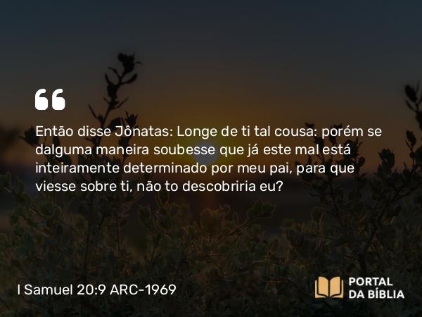 I Samuel 20:9 ARC-1969 - Então disse Jônatas: Longe de ti tal cousa: porém se dalguma maneira soubesse que já este mal está inteiramente determinado por meu pai, para que viesse sobre ti, não to descobriria eu?