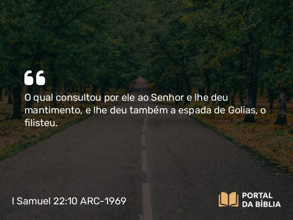 I Samuel 22:10 ARC-1969 - O qual consultou por ele ao Senhor e lhe deu mantimento, e lhe deu também a espada de Golias, o filisteu.