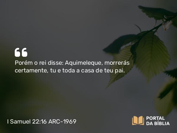 I Samuel 22:16 ARC-1969 - Porém o rei disse: Aquimeleque, morrerás certamente, tu e toda a casa de teu pai.