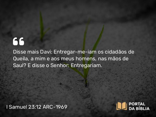 I Samuel 23:12 ARC-1969 - Disse mais Davi: Entregar-me-iam os cidadãos de Queila, a mim e aos meus homens, nas mãos de Saul? E disse o Senhor: Entregariam.