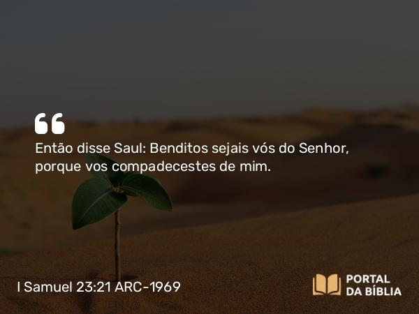 I Samuel 23:21 ARC-1969 - Então disse Saul: Benditos sejais vós do Senhor, porque vos compadecestes de mim.