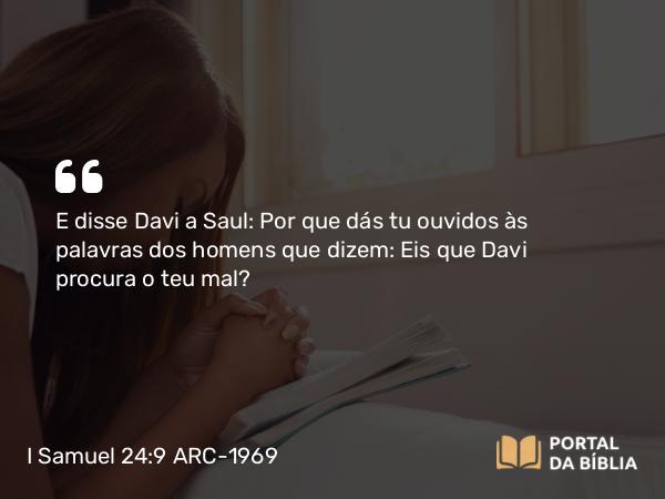 I Samuel 24:9 ARC-1969 - E disse Davi a Saul: Por que dás tu ouvidos às palavras dos homens que dizem: Eis que Davi procura o teu mal?